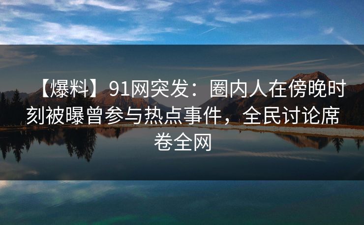 【爆料】91网突发：圈内人在傍晚时刻被曝曾参与热点事件，全民讨论席卷全网