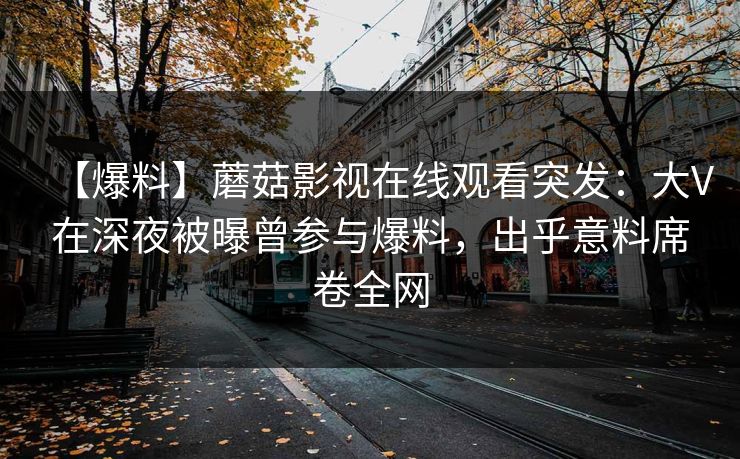 【爆料】蘑菇影视在线观看突发：大V在深夜被曝曾参与爆料，出乎意料席卷全网