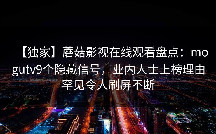 【独家】蘑菇影视在线观看盘点：mogutv9个隐藏信号，业内人士上榜理由罕见令人刷屏不断