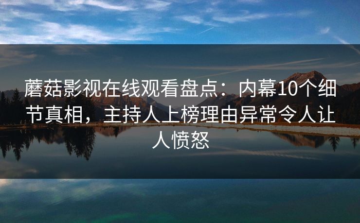 蘑菇影视在线观看盘点：内幕10个细节真相，主持人上榜理由异常令人让人愤怒