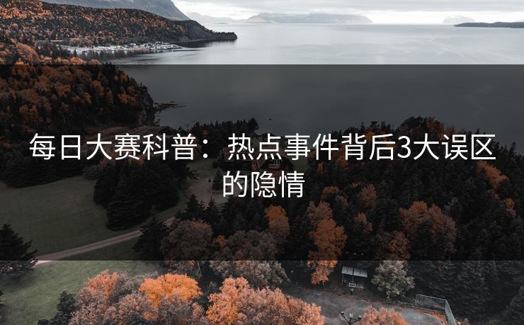 每日大赛科普：热点事件背后3大误区的隐情