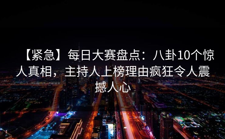 【紧急】每日大赛盘点：八卦10个惊人真相，主持人上榜理由疯狂令人震撼人心