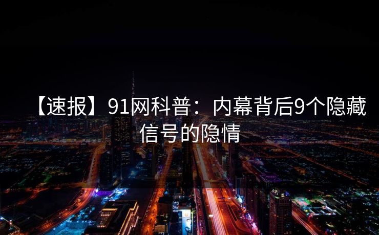 【速报】91网科普：内幕背后9个隐藏信号的隐情