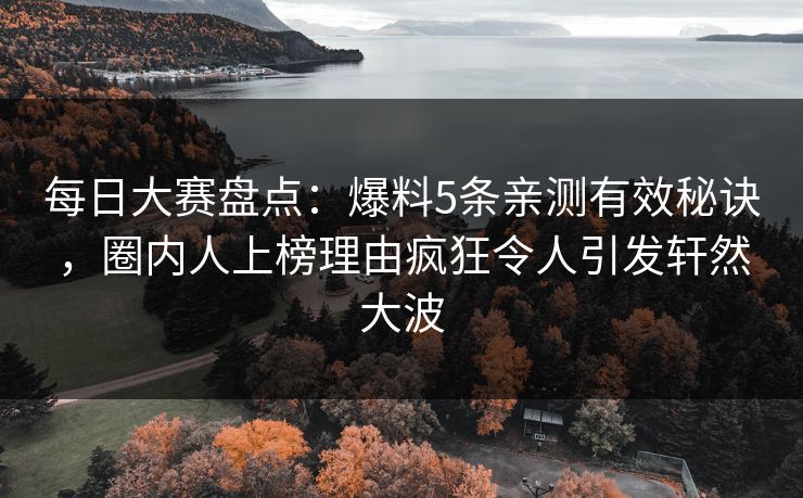 每日大赛盘点:爆料5条亲测有效秘诀,圈内人上榜理由疯狂令人引发轩然大波