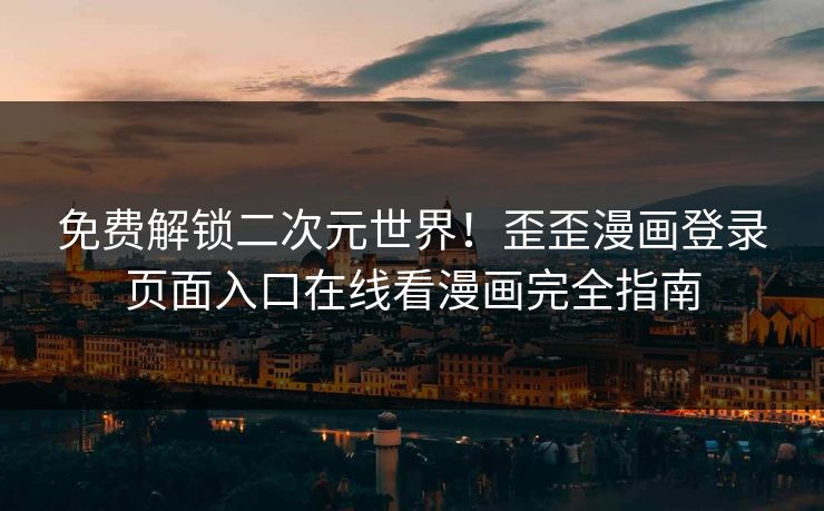 免费解锁二次元世界！歪歪漫画登录页面入口在线看漫画完全指南