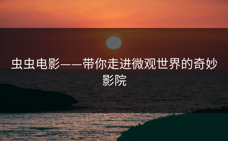 虫虫电影——带你走进微观世界的奇妙影院