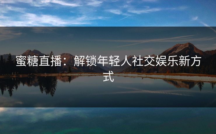 蜜糖直播：解锁年轻人社交娱乐新方式
