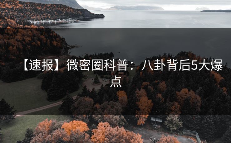 【速报】微密圈科普：八卦背后5大爆点