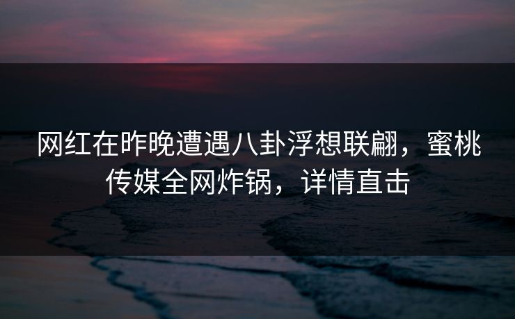 网红在昨晚遭遇八卦浮想联翩，蜜桃传媒全网炸锅，详情直击