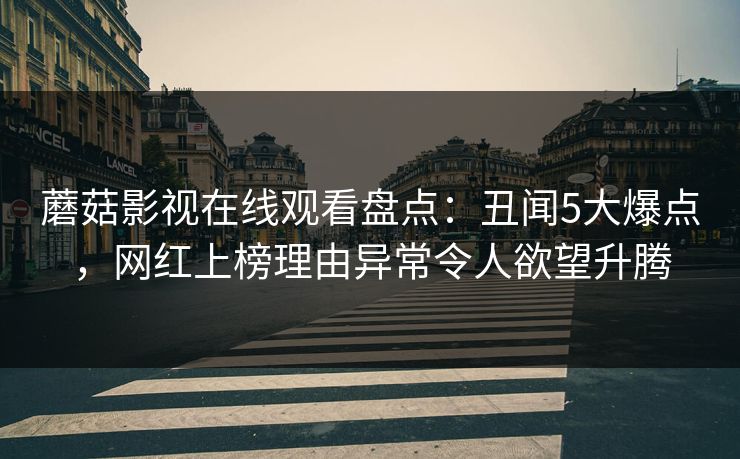 蘑菇影视在线观看盘点：丑闻5大爆点，网红上榜理由异常令人欲望升腾
