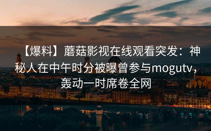【爆料】蘑菇影视在线观看突发：神秘人在中午时分被曝曾参与mogutv，轰动一时席卷全网