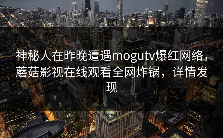 神秘人在昨晚遭遇mogutv爆红网络，蘑菇影视在线观看全网炸锅，详情发现