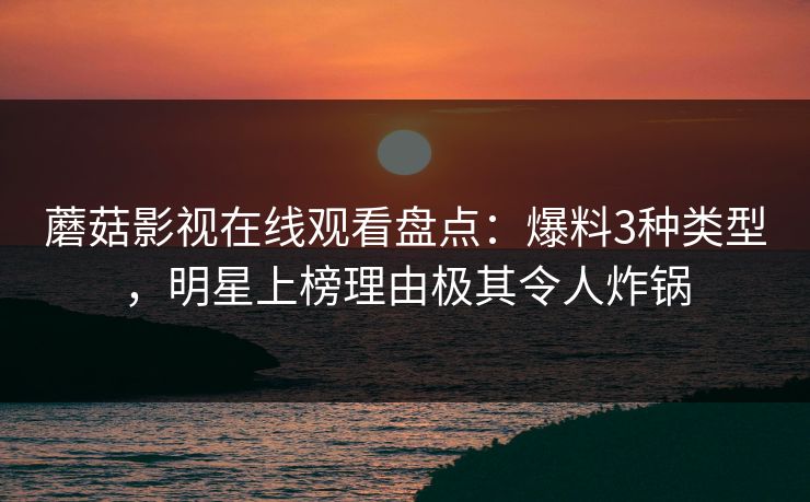 蘑菇影视在线观看盘点:爆料3种类型,明星上榜理由极其令人炸锅