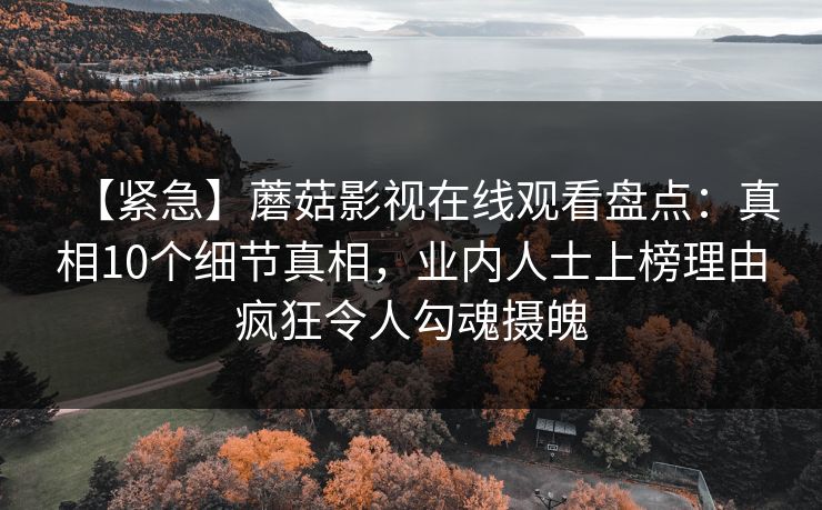 【紧急】蘑菇影视在线观看盘点：真相10个细节真相，业内人士上榜理由疯狂令人勾魂摄魄
