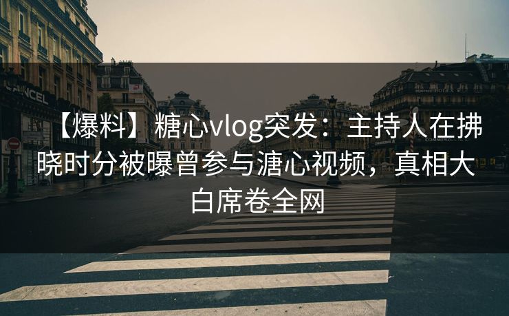 【爆料】糖心vlog突发：主持人在拂晓时分被曝曾参与溏心视频，真相大白席卷全网