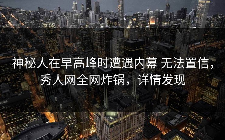 神秘人在早高峰时遭遇内幕 无法置信，秀人网全网炸锅，详情发现