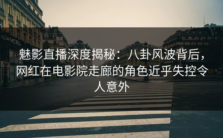 魅影直播深度揭秘：八卦风波背后，网红在电影院走廊的角色近乎失控令人意外