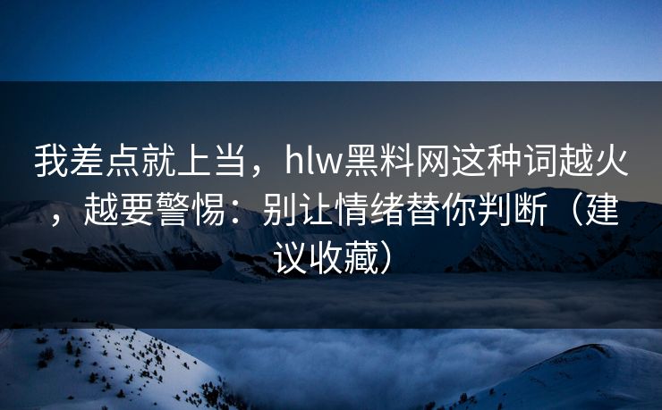 我差点就上当，hlw黑料网这种词越火，越要警惕：别让情绪替你判断（建议收藏）