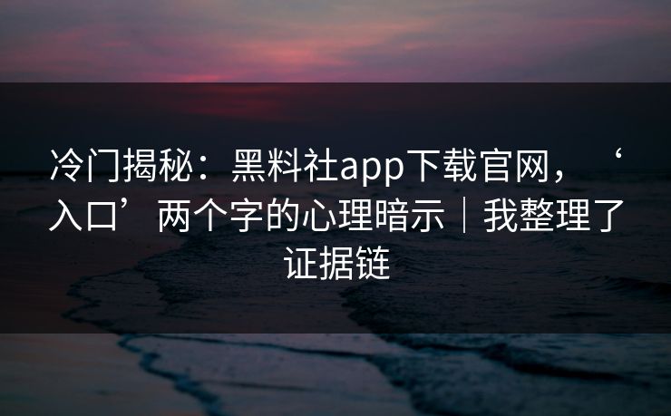 冷门揭秘：黑料社app下载官网，‘入口’两个字的心理暗示｜我整理了证据链