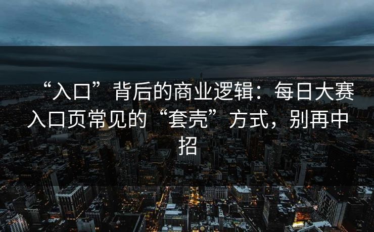 “入口”背后的商业逻辑：每日大赛入口页常见的“套壳”方式，别再中招