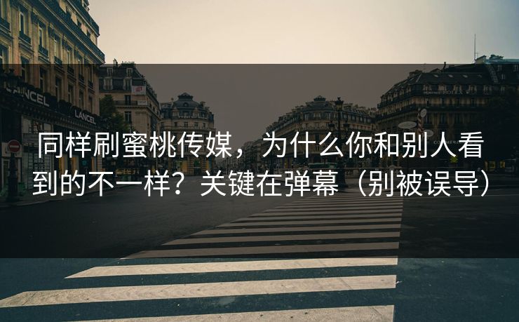 同样刷蜜桃传媒,为什么你和别人看到的不一样?关键在弹幕(别被误导) 同样刷蜜桃传媒,为什么你和别人看到的不一样?关键在弹幕(别被误导)