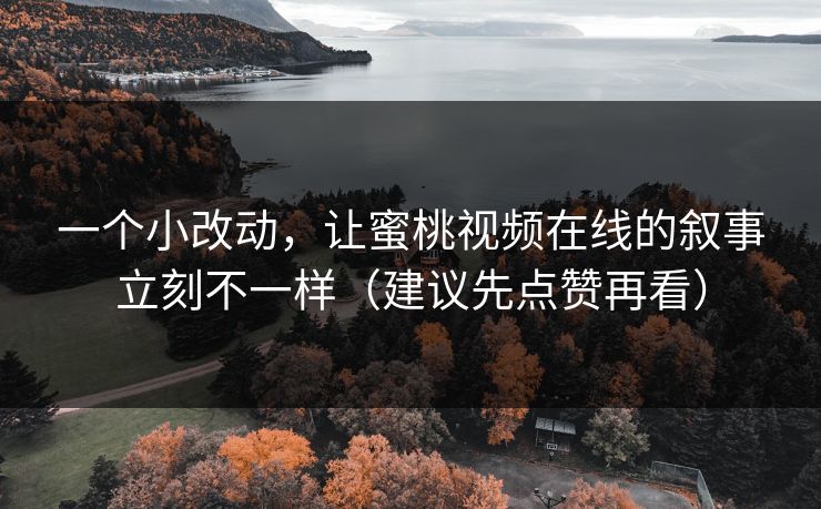 一个小改动，让蜜桃视频在线的叙事立刻不一样（建议先点赞再看）