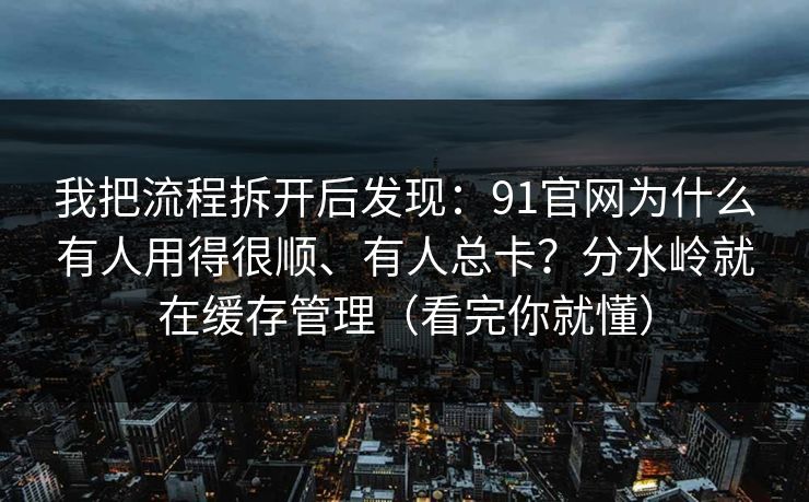 我把流程拆开后发现：91官网为什么有人用得很顺、有人总卡？分水岭就在缓存管理（看完你就懂）