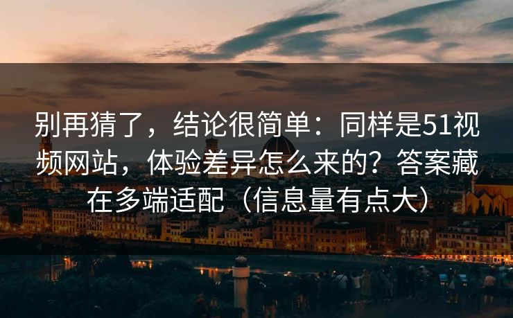 别再猜了，结论很简单：同样是51视频网站，体验差异怎么来的？答案藏在多端适配（信息量有点大）