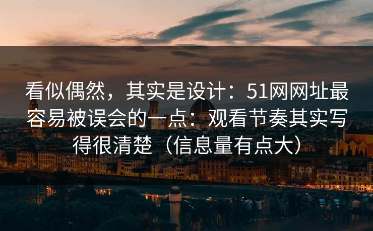 看似偶然，其实是设计：51网网址最容易被误会的一点：观看节奏其实写得很清楚（信息量有点大）