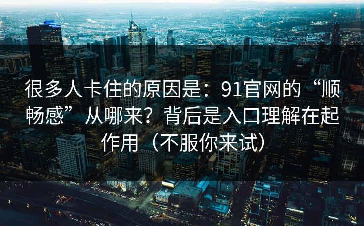 很多人卡住的原因是：91官网的“顺畅感”从哪来？背后是入口理解在起作用（不服你来试）