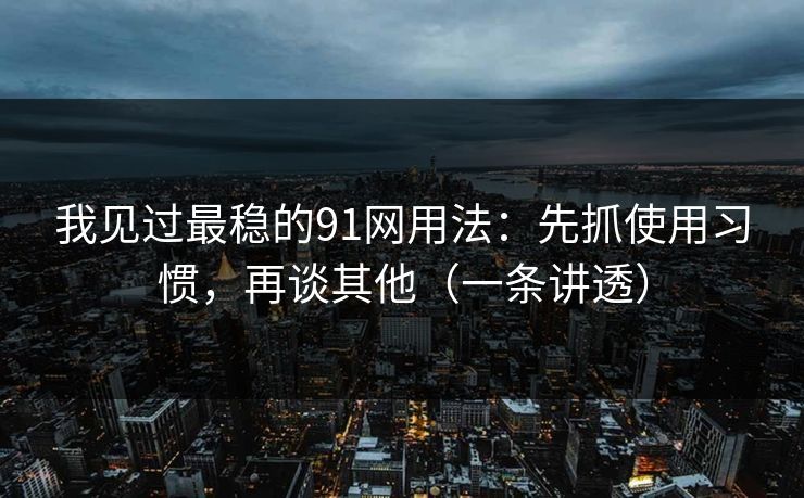 我见过最稳的91网用法：先抓使用习惯，再谈其他（一条讲透）