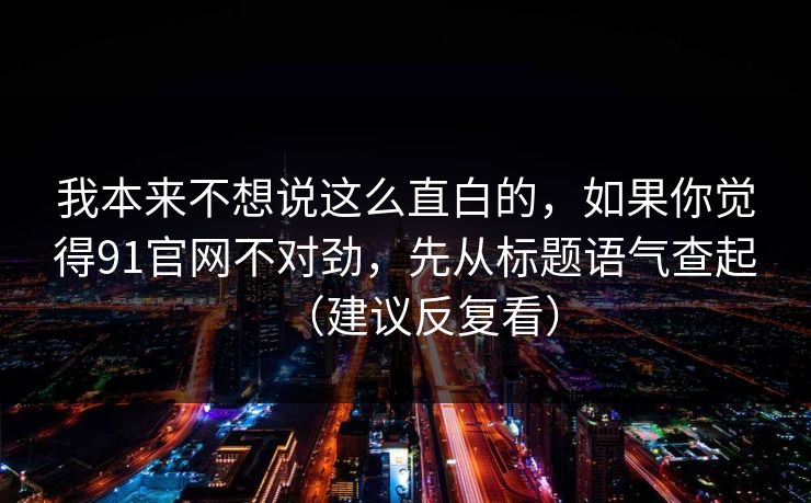 我本来不想说这么直白的，如果你觉得91官网不对劲，先从标题语气查起（建议反复看）