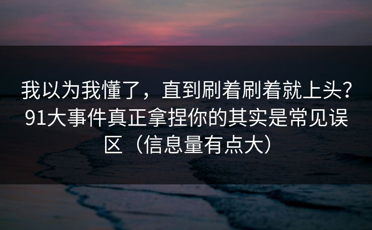 我以为我懂了，直到刷着刷着就上头？91大事件真正拿捏你的其实是常见误区（信息量有点大）