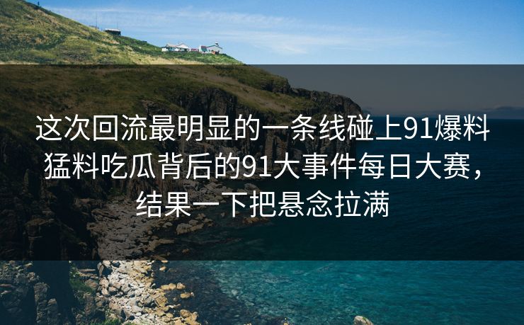 这次回流最明显的一条线碰上91爆料猛料吃瓜背后的91大事件每日大赛，结果一下把悬念拉满