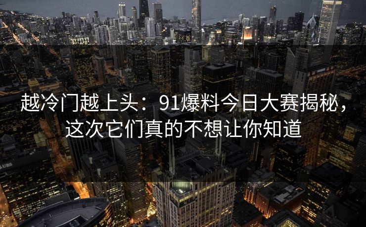 越冷门越上头:91爆料今日大赛揭秘,这次它们真的不想让你知道 越冷门越上头:91爆料今日大赛揭秘,这次它们真的不想让你知道