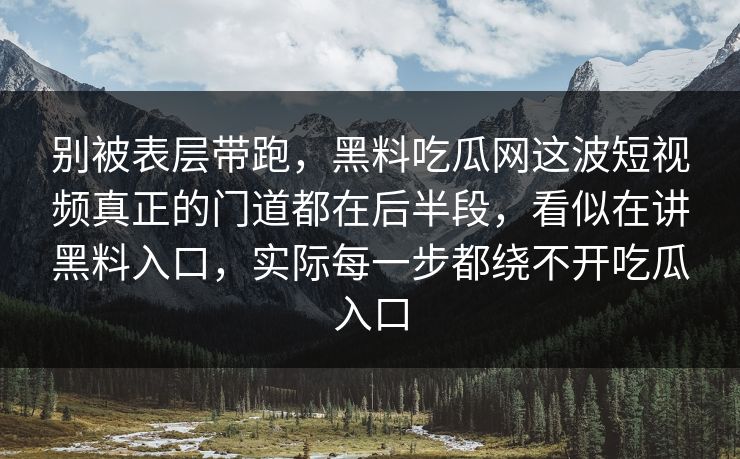 别被表层带跑，黑料吃瓜网这波短视频真正的门道都在后半段，看似在讲黑料入口，实际每一步都绕不开吃瓜入口